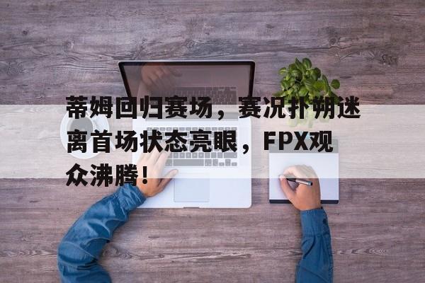 开云体育-蒂姆回归赛场，赛况扑朔迷离首场状态亮眼，FPX观众沸腾！的简单介绍